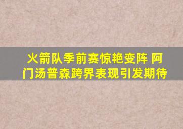 火箭队季前赛惊艳变阵 阿门汤普森跨界表现引发期待